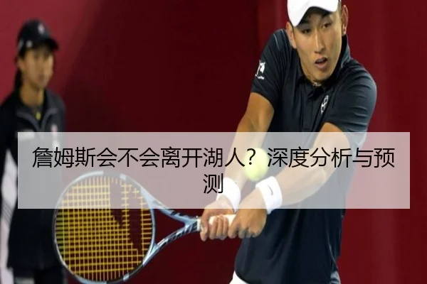 詹姆斯会不会离开湖人？深度分析与预测