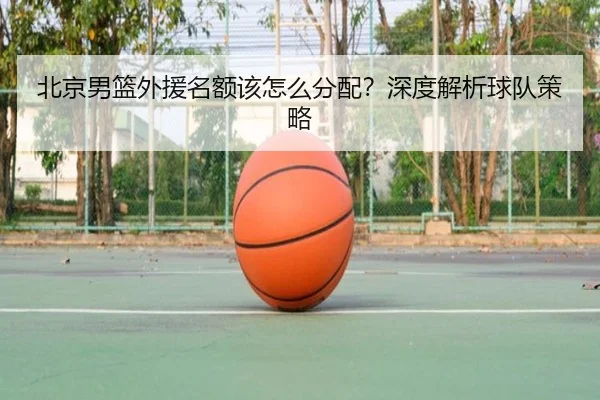 北京男篮外援名额该怎么分配？深度解析球队策略