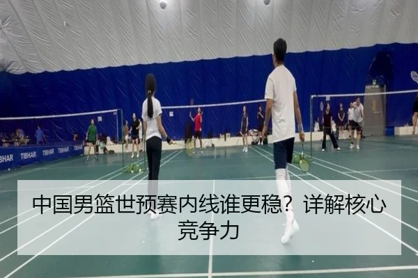 中国男篮世预赛内线谁更稳？详解核心竞争力