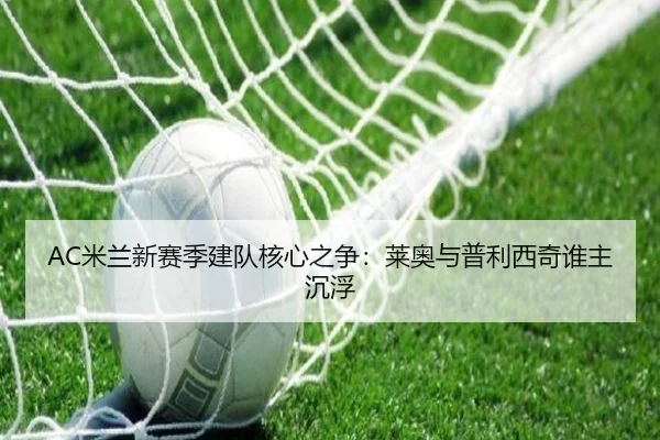 AC米兰新赛季建队核心之争：莱奥与普利西奇谁主沉浮