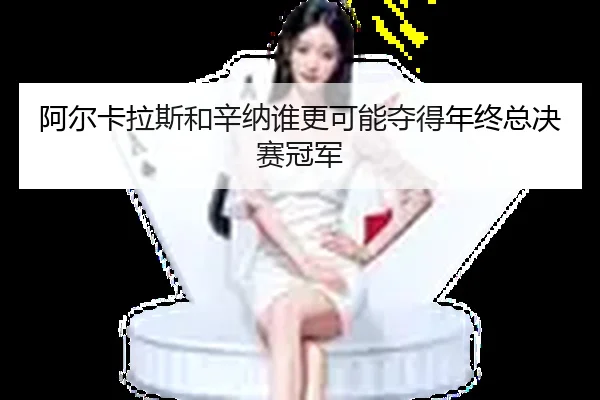 阿尔卡拉斯和辛纳谁更可能夺得年终总决赛冠军