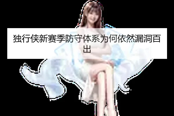 独行侠新赛季防守体系为何依然漏洞百出