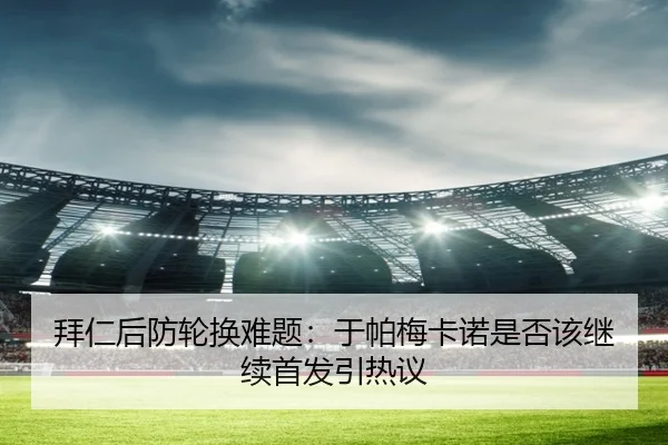 拜仁后防轮换难题：于帕梅卡诺是否该继续首发引热议