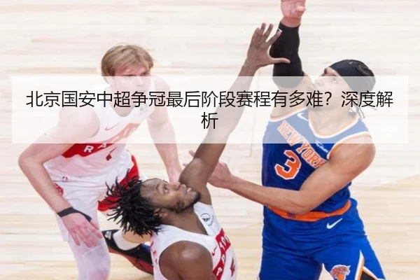北京国安中超争冠最后阶段赛程有多难？深度解析