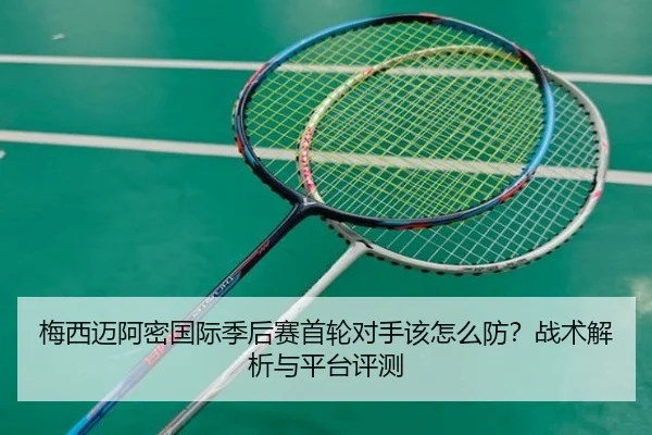 梅西迈阿密国际季后赛首轮对手该怎么防？战术解析与平台评测