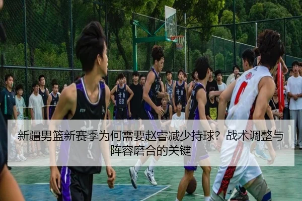 新疆男篮新赛季为何需要赵睿减少持球？战术调整与阵容磨合的关键